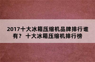 2017十大冰箱压缩机品牌排行谁有？ 十大冰箱压缩机排行榜